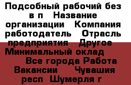 Подсобный рабочий-без в/п › Название организации ­ Компания-работодатель › Отрасль предприятия ­ Другое › Минимальный оклад ­ 16 000 - Все города Работа » Вакансии   . Чувашия респ.,Шумерля г.